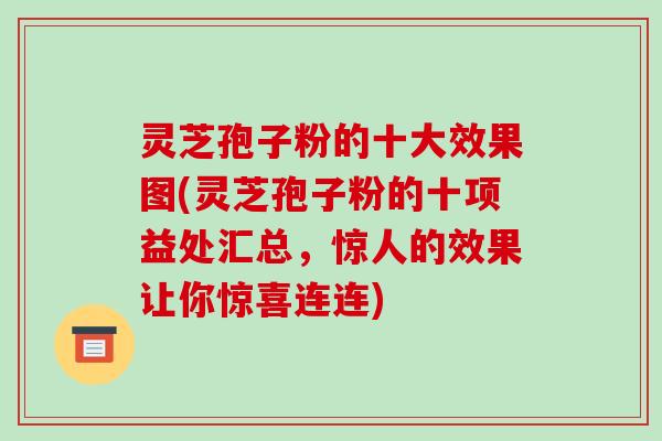 灵芝孢子粉的十大效果图(灵芝孢子粉的十项益处汇总,惊人的效果让你惊喜连连) 灵芝孢子粉的十大效果图(灵芝孢子粉的十项益处汇总,惊人的效果让你惊喜连连)