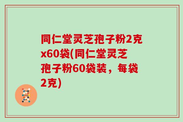 同仁堂灵芝孢子粉2克x60袋(同仁堂灵芝孢子粉60袋装，每袋2克)