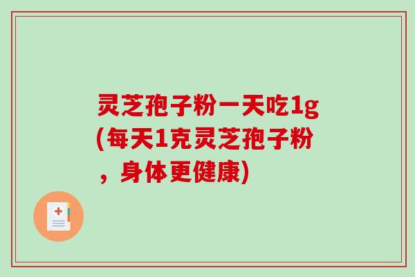 灵芝孢子粉一天吃1g(每天1克灵芝孢子粉，身体更健康)