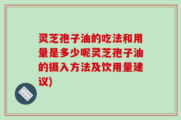 灵芝孢子油的吃法和用量是多少呢灵芝孢子油的摄入方法及饮用量建议)