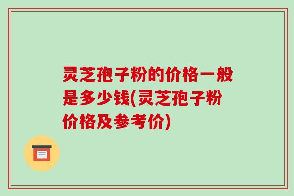 灵芝孢子粉的价格一般是多少钱(灵芝孢子粉价格及参考价) 灵芝孢子粉的价格一般是多少钱(灵芝孢子粉价格及参考价)