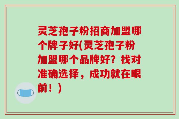 灵芝孢子粉招商加盟哪个牌子好(灵芝孢子粉加盟哪个品牌好？找对准确选择，成功就在眼前！)
