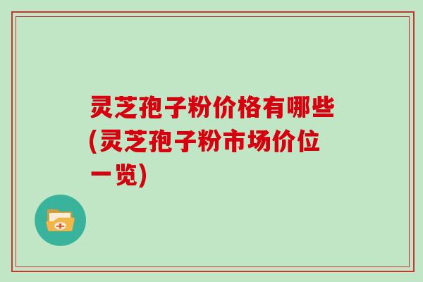 灵芝孢子粉价格有哪些(灵芝孢子粉市场价位一览) 灵芝孢子粉价格有哪些(灵芝孢子粉市场价位一览)