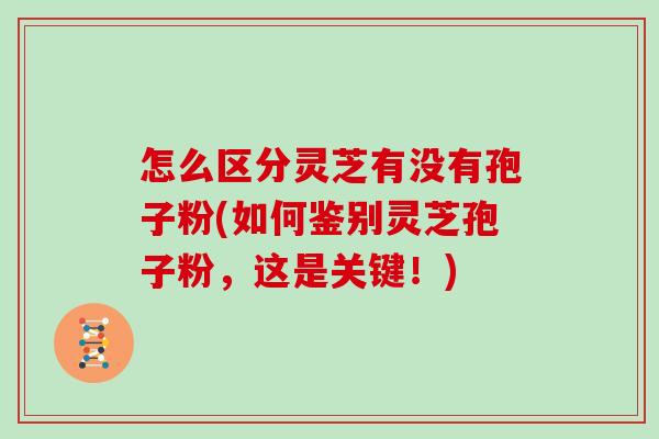 怎么区分灵芝有没有孢子粉(如何鉴别灵芝孢子粉，这是关键！)