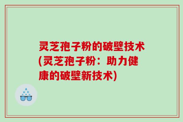 灵芝孢子粉的破壁技术(灵芝孢子粉：助力健康的破壁新技术)