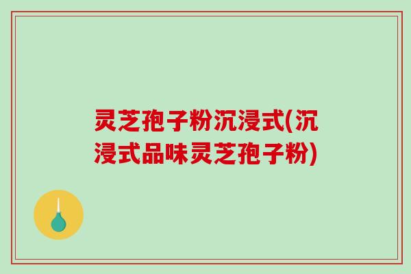 灵芝孢子粉沉浸式(沉浸式品味灵芝孢子粉) 灵芝孢子粉沉浸式(沉浸式品味灵芝孢子粉)