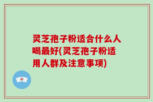 灵芝孢子粉适合什么人喝好(灵芝孢子粉适用人群及注意事项) 灵芝孢子粉适合什么人喝好(灵芝孢子粉适用人群及注意事项)
