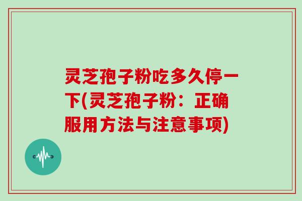 灵芝孢子粉吃多久停一下(灵芝孢子粉:正确服用方法与注意事项) 灵芝孢子粉吃多久停一下(灵芝孢子粉:正确服用方法与注意事项)
