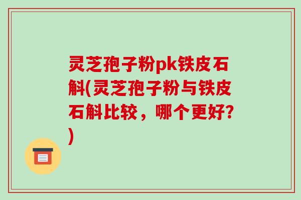 灵芝孢子粉pk铁皮石斛(灵芝孢子粉与铁皮石斛比较，哪个更好？)