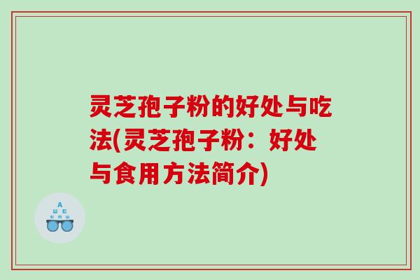 灵芝孢子粉的好处与吃法(灵芝孢子粉：好处与食用方法简介)