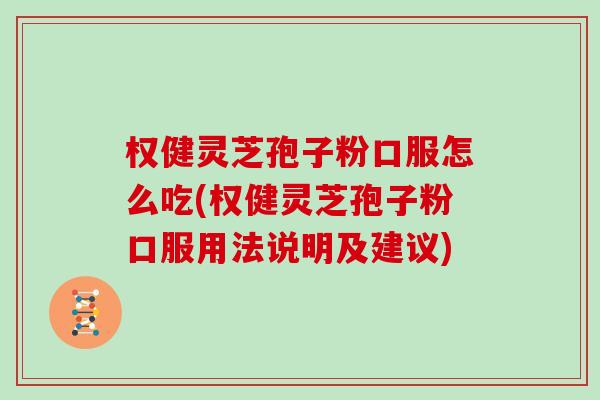权健灵芝孢子粉口服怎么吃(权健灵芝孢子粉口服用法说明及建议)
