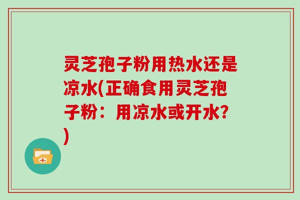 灵芝孢子粉用热水还是凉水(正确食用灵芝孢子粉：用凉水或开水？)