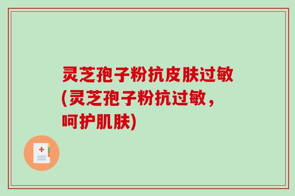 灵芝孢子粉抗(灵芝孢子粉抗，呵护)