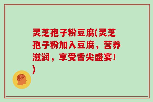 灵芝孢子粉豆腐(灵芝孢子粉加入豆腐，营养滋润，享受舌尖盛宴！)