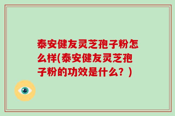 泰安健友灵芝孢子粉怎么样(泰安健友灵芝孢子粉的功效是什么？)
