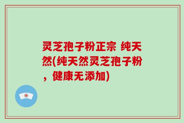 灵芝孢子粉正宗 纯天然(纯天然灵芝孢子粉，健康无添加)