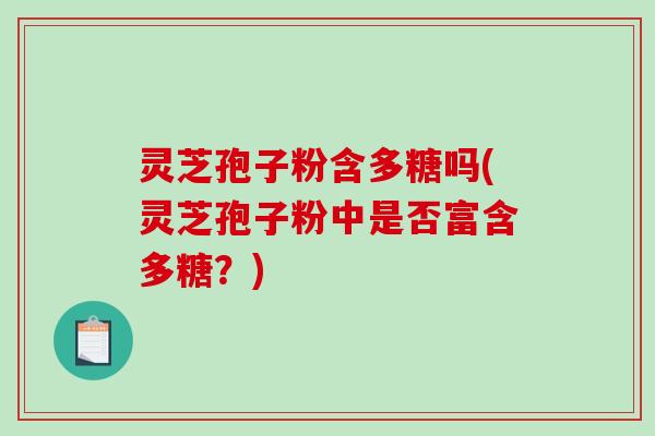 灵芝孢子粉含多糖吗(灵芝孢子粉中是否富含多糖？)