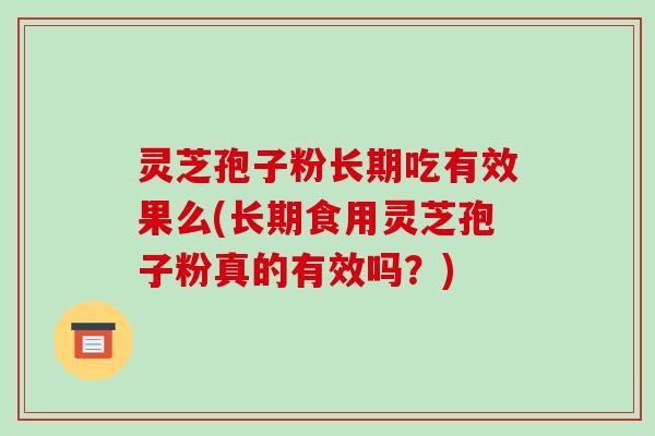 灵芝孢子粉长期吃有效果么(长期食用灵芝孢子粉真的有效吗？)