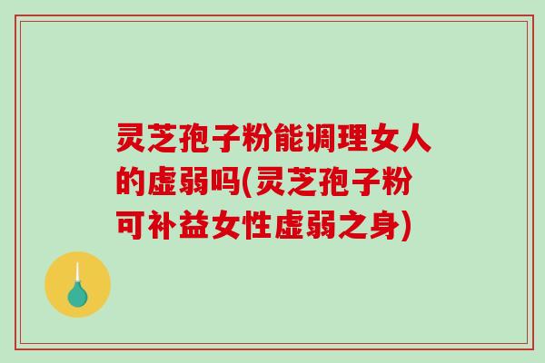 灵芝孢子粉能调理女人的虚弱吗(灵芝孢子粉可补益女性虚弱之身)