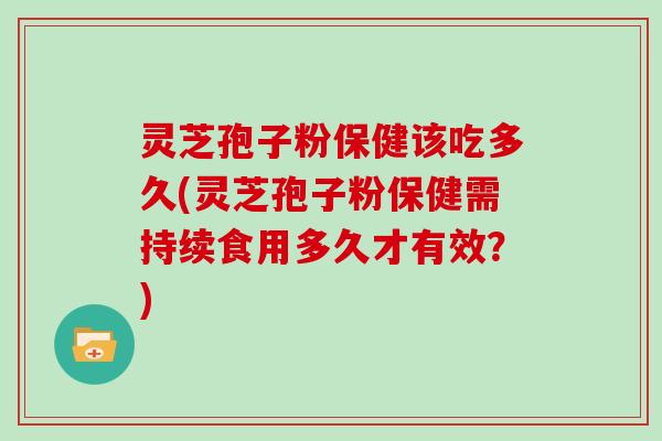 灵芝孢子粉保健该吃多久(灵芝孢子粉保健需持续食用多久才有效？)