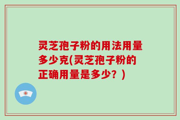 灵芝孢子粉的用法用量多少克(灵芝孢子粉的正确用量是多少？)