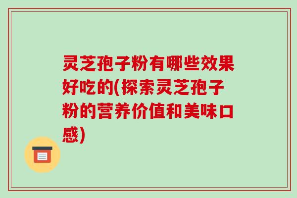 灵芝孢子粉有哪些效果好吃的(探索灵芝孢子粉的营养价值和美味口感)