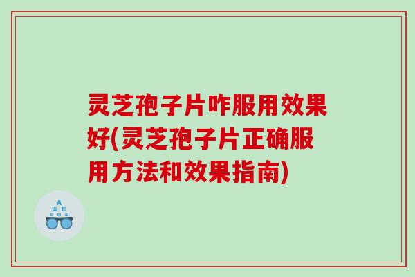 灵芝孢子片咋服用效果好(灵芝孢子片正确服用方法和效果指南) 灵芝孢子片咋服用效果好(灵芝孢子片正确服用方法和效果指南)