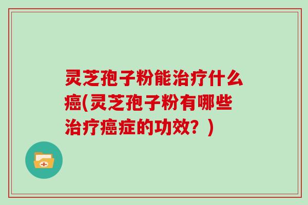 灵芝孢子粉能什么(灵芝孢子粉有哪些症的功效？)