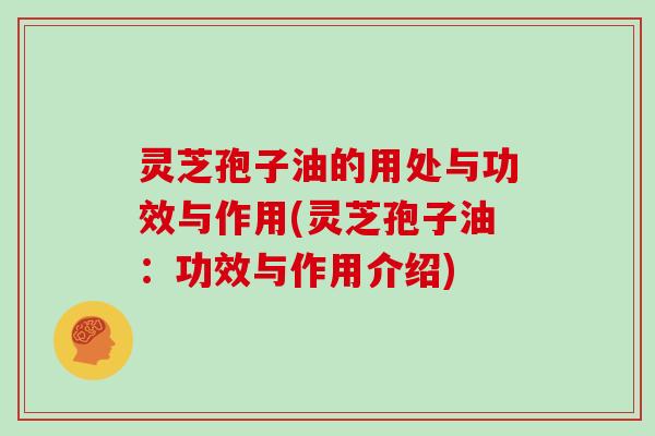 灵芝孢子油的用处与功效与作用(灵芝孢子油：功效与作用介绍)
