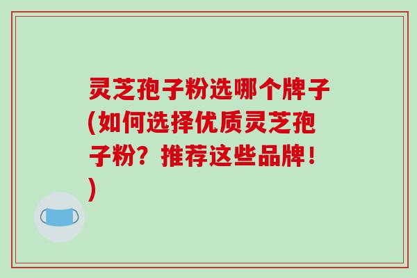 灵芝孢子粉选哪个牌子(如何选择优质灵芝孢子粉?推荐这些品牌!) 灵芝孢子粉选哪个牌子(如何选择优质灵芝孢子粉?推荐这些品牌!)