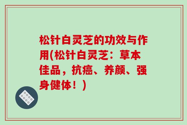 松针白灵芝的功效与作用(松针白灵芝：草本佳品，抗、养颜、强身健体！)