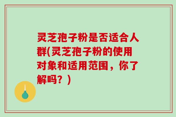 灵芝孢子粉是否适合人群(灵芝孢子粉的使用对象和适用范围，你了解吗？)