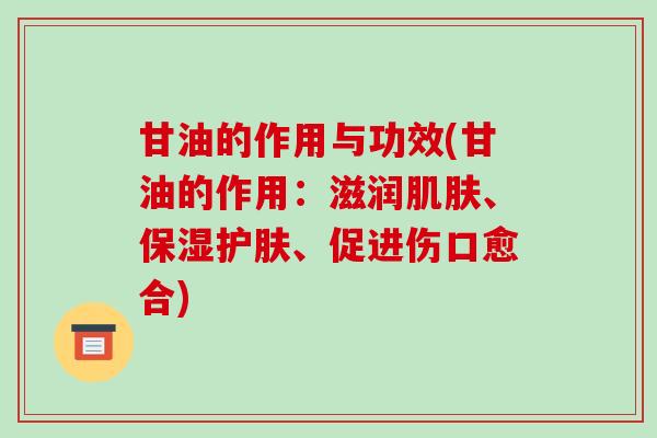 甘油的作用与功效(甘油的作用：滋润、保湿护肤、促进伤口愈合)