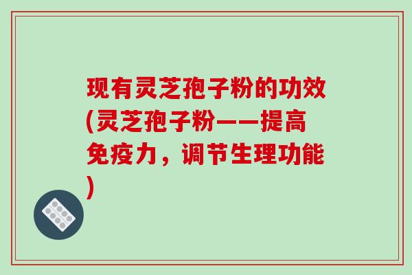 现有灵芝孢子粉的功效(灵芝孢子粉——提高免疫力，调节生理功能)