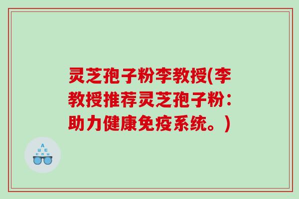 灵芝孢子粉李教授(李教授推荐灵芝孢子粉：助力健康免疫系统。)