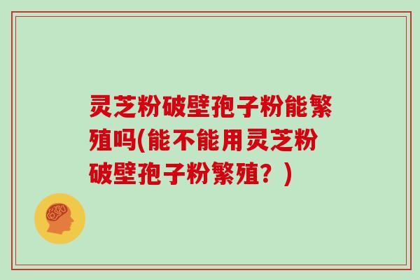 灵芝粉破壁孢子粉能繁殖吗(能不能用灵芝粉破壁孢子粉繁殖?) 灵芝粉破壁孢子粉能繁殖吗(能不能用灵芝粉破壁孢子粉繁殖?)