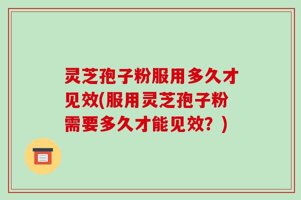 灵芝孢子粉服用多久才见效(服用灵芝孢子粉需要多久才能见效？)