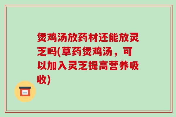煲鸡汤放药材还能放灵芝吗(草药煲鸡汤,可以加入灵芝提高营养吸收) 煲鸡汤放药材还能放灵芝吗(草药煲鸡汤,可以加入灵芝提高营养吸收)