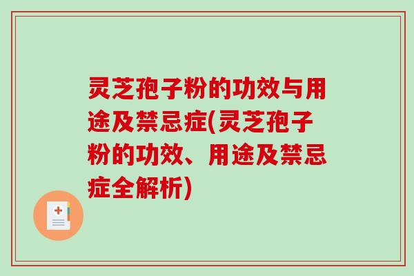 灵芝孢子粉的功效与用途及禁忌症(灵芝孢子粉的功效、用途及禁忌症全解析)
