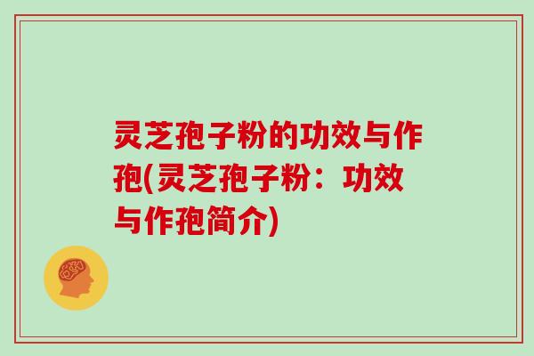 灵芝孢子粉的功效与作孢(灵芝孢子粉：功效与作孢简介)