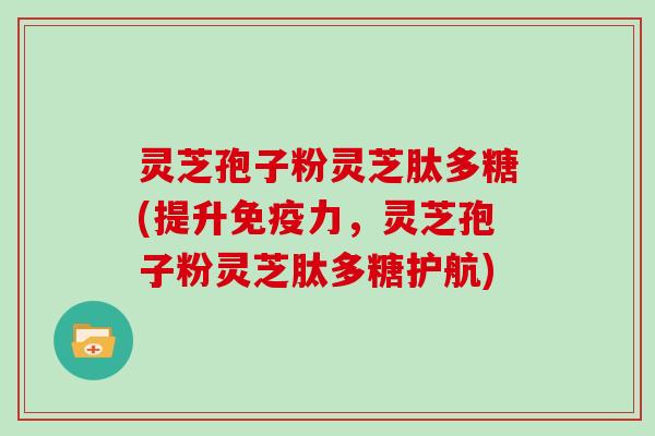 灵芝孢子粉灵芝肽多糖(提升免疫力，灵芝孢子粉灵芝肽多糖护航)