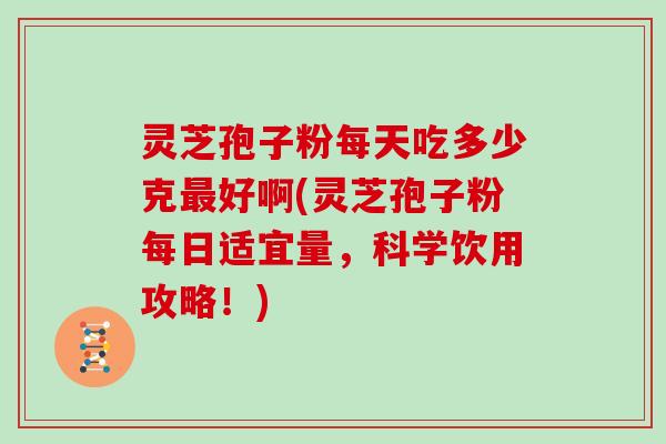 灵芝孢子粉每天吃多少克好啊(灵芝孢子粉每日适宜量,科学饮用攻略!) 灵芝孢子粉每天吃多少克好啊(灵芝孢子粉每日适宜量,科学饮用攻略!)