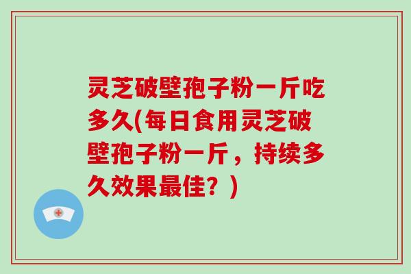灵芝破壁孢子粉一斤吃多久(每日食用灵芝破壁孢子粉一斤,持续多久效果佳?) 灵芝破壁孢子粉一斤吃多久(每日食用灵芝破壁孢子粉一斤,持续多久效果佳?)