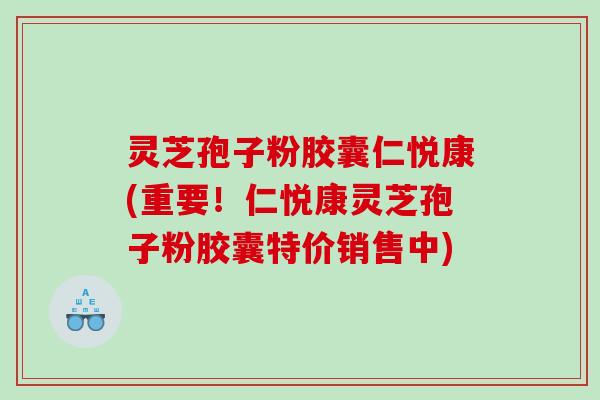 灵芝孢子粉胶囊仁悦康(重要！仁悦康灵芝孢子粉胶囊特价销售中)