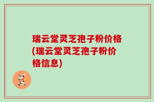 瑞云堂灵芝孢子粉价格(瑞云堂灵芝孢子粉价格信息)