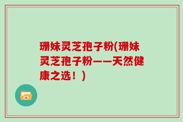 珊妹灵芝孢子粉(珊妹灵芝孢子粉——天然健康之选！)