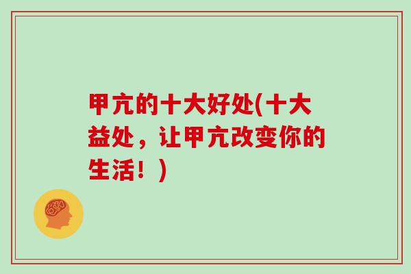 甲亢的十大好处(十大益处，让甲亢改变你的生活！)