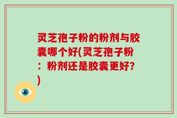灵芝孢子粉的粉剂与胶囊哪个好(灵芝孢子粉：粉剂还是胶囊更好？)