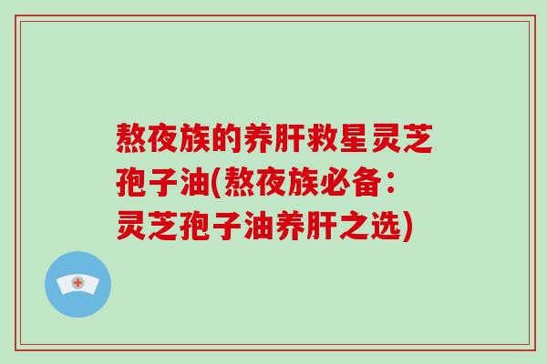 熬夜族的养救星灵芝孢子油(熬夜族必备：灵芝孢子油养之选)