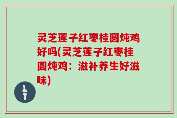 灵芝莲子红枣桂圆炖鸡好吗(灵芝莲子红枣桂圆炖鸡：滋补养生好滋味)